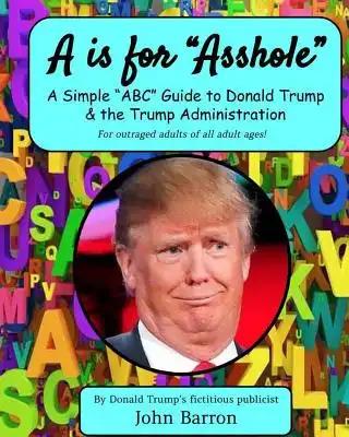A is for Asshole: A Simple "ABC" Guide to Donald Trump & the Trump Administration