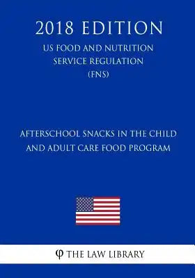 Afterschool Snacks in the Child and Adult Care Food Program (US Food and Nutrition Service Regulation) (FNS) (2018 Edition)