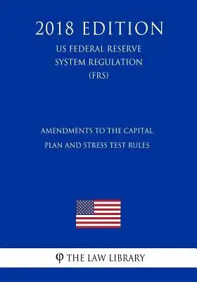 Amendments to the Capital Plan and Stress Test Rules (US Federal Reserve System Regulation) (FRS) (2018 Edition)