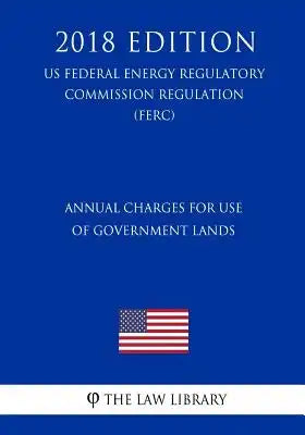 Annual Charges for Use of Government Lands (US Federal Energy Regulatory Commission Regulation) (FERC) (2018 Edition)