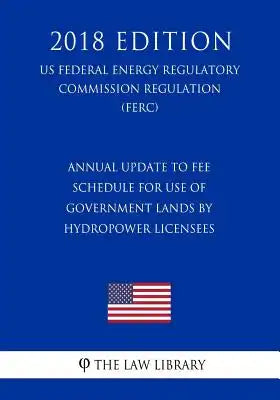 Annual Update to Fee Schedule for Use of Government Lands by Hydropower Licensees (US Federal Energy Regulatory Commission Regulation) (FERC) (2018 Ed