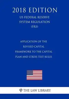 Application of the Revised Capital Framework to the Capital Plan and Stress Test Rules (US Federal Reserve System Regulation) (FRS) (2018 Edition)