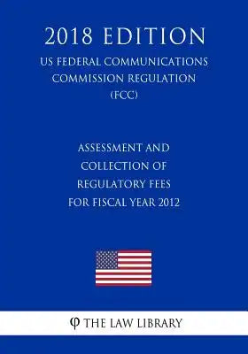 Assessment and Collection of Regulatory Fees for Fiscal Year 2012 (US Federal Communications Commission Regulation) (FCC) (2018 Edition)