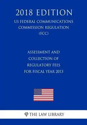 Assessment and Collection of Regulatory Fees for Fiscal Year 2013 (US Federal Communications Commission Regulation) (FCC) (2018 Edition)