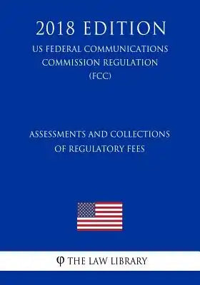 Assessments and Collections of Regulatory Fees (US Federal Communications Commission Regulation) (FCC) (2018 Edition)