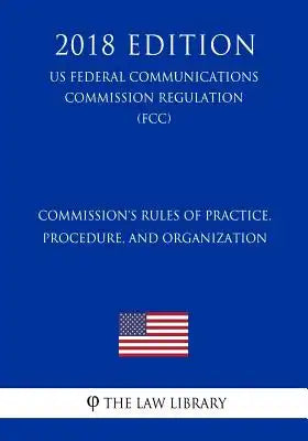 Commission's Rules of Practice, Procedure, and Organization (US Federal Communications Commission Regulation) (FCC) (2018 Edition)