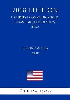 Connect America Fund (US Federal Communications Commission Regulation) (FCC) (2018 Edition)