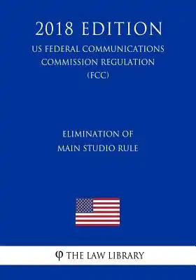 Elimination of Main Studio Rule (US Federal Communications Commission Regulation) (FCC) (2018 Edition)