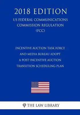 Incentive Auction Task Force and Media Bureau Adopt a Post-Incentive Auction Transition Scheduling Plan (US Federal Communications Commission Regulati