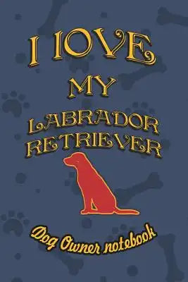 I Love My Labrador Retriever - Dog Owner Notebook: Doggy Style Designed Pages for Dog Owner to Note Training Log and Daily Adventures.