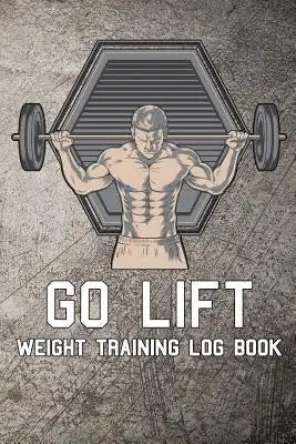 Go Lift Weight Training Log Book: Weight Training Log