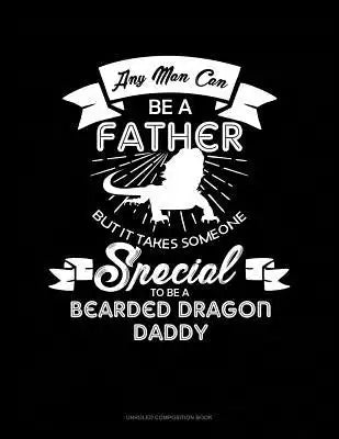 Any Man Can Be a Father But It Takes Someone Special to Be a Bearded Dragon Daddy: Unruled Composition Book