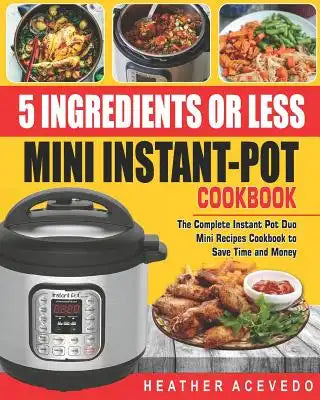 5 Ingredients or Less Mini Instant Pot Cookbook: The Complete Instant Pot Duo Mini Recipes Cookbook to Save Time and Money- Instant Pot Recipes for We
