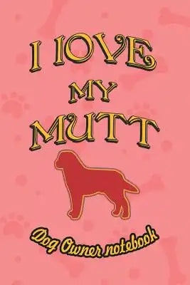 I Love My Mutt - Dog Owner Notebook: Doggy Style Designed Pages for Dog Owner to Note Training Log and Daily Adventures.