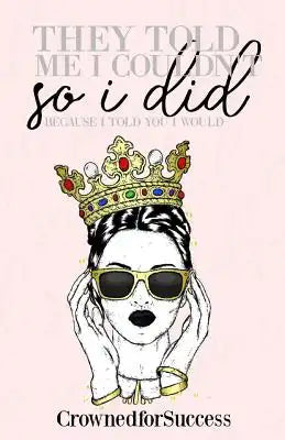 They Told Me I Couldn't So I Did,: Because I Told You I Would.