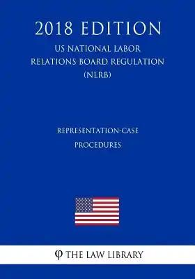 Representation-Case Procedures (US National Labor Relations Board Regulation) (NLRB) (2018 Edition)