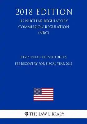 Revision of Fee Schedules - Fee Recovery for Fiscal Year 2012 (US Nuclear Regulatory Commission Regulation) (NRC) (2018 Edition)