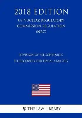 Revision of Fee Schedules - Fee Recovery for Fiscal Year 2017 (US Nuclear Regulatory Commission Regulation) (NRC) (2018 Edition)