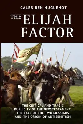 The Elijah Factor: The Critical and Tragic Duplicity of the New Testament, The Tale of Two Messiahs, and the Origin of Antisemitism
