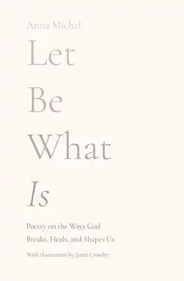 Let Be What Is: Poetry on the Ways God Breaks, Heals, and Shapes Us