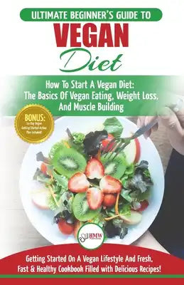 Vegan: The Ultimate Beginner's Vegan Diet Guide & Cookbook Recipes - How To Start A Vegan Diet, The Basics of Vegan Eating, Weight Loss, And Muscle Bu