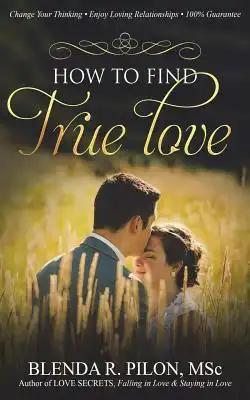 How To Find True Love: Change Your Thinking, Enjoy Loving Relationships