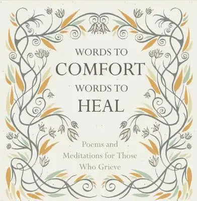 Words to Comfort, Words to Heal: Poems and Meditations for Those Who Grieve