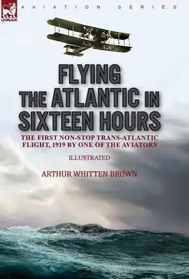 Flying the Atlantic in Sixteen Hours: the First Non-Stop Trans-Atlantic Flight, 1919 by One of the Aviators