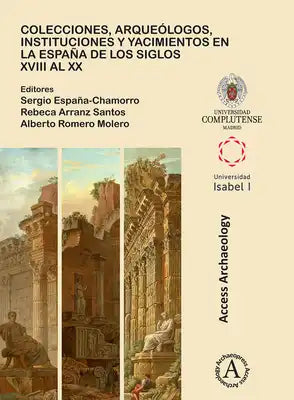 Colecciones, Arqueologos, Instituciones Y Yacimientos En La Espana de Los Siglos XVIII Al XX