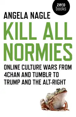 Kill All Normies: Online Culture Wars from 4chan and Tumblr to Trump and the Alt-Right