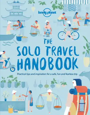Lonely Planet the Solo Travel Handbook: Boost Your Confidence When Travelling Alone Tips & Advice for Before & During Adventures Top Spots for Food, N