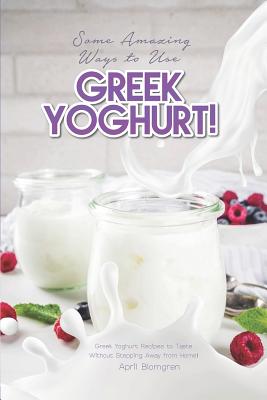 Some Amazing Ways to Use Greek Yoghurt!: Greek Yoghurt Recipes to Taste Without Stepping Away from Home!