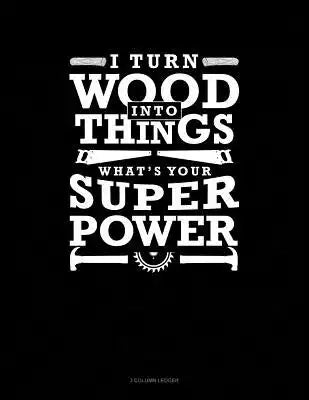 I Turn Wood Into Things What's Your Super Power: 3 Column Ledger