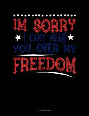 Im Sorry I Can't Hear You Over My Freedom: 3 Column Ledger