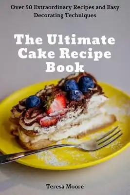 The Ultimate Cake Recipe Book: Over 50 Extraordinary Recipes and Easy Decorating Techniques