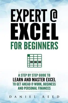 Expert @ Excel: For Beginners: A Step by Step Guide to Learn and Master Excel to Get Ahead @ Work, Business and Personal Finances