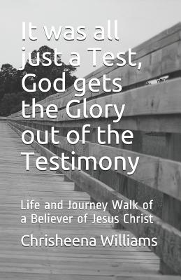 It was all just a Test, God gets the Glory out of the Testimony: Life and Journey Walk of a Believer of Jesus Christ