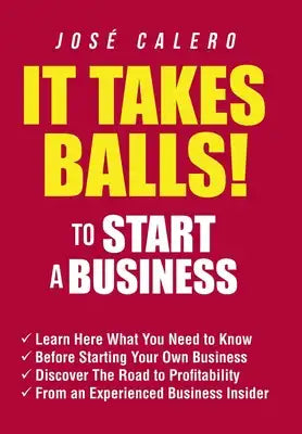 It Takes Balls! to Start a Business: Learn Here What You Need to Know Before Starting Your Own Business and Discover the Road to Profitability from an