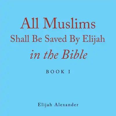 All Muslims Shall Be Saved by Elijah in the Bible: Book 1