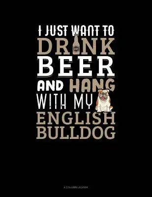 I Just Want to Drink Beer & Hang with My English Bulldog: 4 Column Ledger