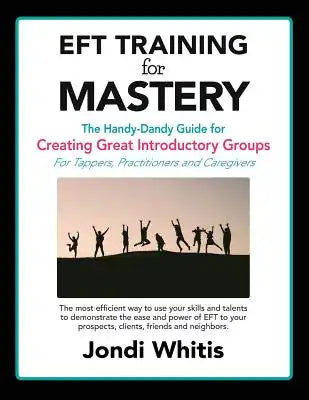 EFT TRAINING for MASTERY: The Handy-Dandy Guide for Creating Great Introductory Groups for Tappers, Practitioners & Helping Professions