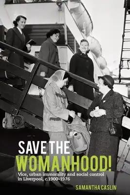 Save the Womanhood!: Vice, Urban Immorality and Social Control in Liverpool, C. 1900-1976