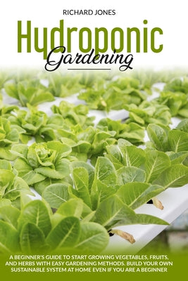 Hydroponic Gardening: A Beginner's Guide to Start Growings Vegetables, Fruits, And Herbs with Easy Gardening Methods. Build Your Own Sustain