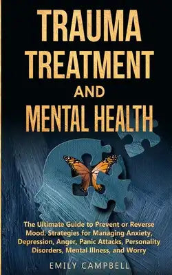 Trauma Treatment and Mental Health: The Ultimate Guide to Prevent or Reverse Mood. Strategies for Managing Anxiety, Depression, Anger, Panic Attacks,