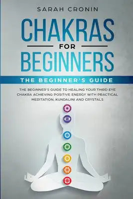 Chakras for Beginners: The Beginner's Guide to Healing your Third Eye Chakra Achieving Positive Energy with Practical Meditation, Kundalini a