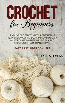 Crochet for Beginners: If You've Decided To Master Crocheting in a Cheap Way, Here's A Simple Visual Step By Step Grandmother's Guide: Be A P