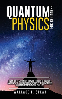 Quantum Physics for Beginners: Learn the 12 Most Mind-Blowing Theories of Universe, Made Easy to Apply and Put Into Practice Along with the Secrets t