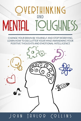 Overthinking and Mental Toughness: Change your brain, be yourself and stop worrying. Learn how to declutter your mind awakening your positive thoughts