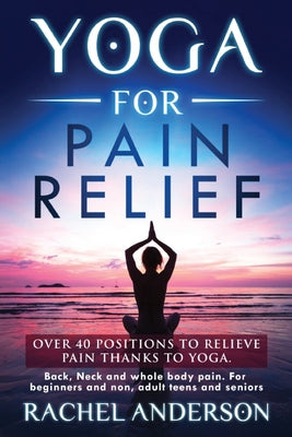 Yoga for Pain Relief: Over 40 positions to relieve pain thanks to yoga. Back, Neck and whole body pain. For beginners and non, adult teens a