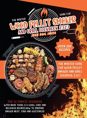Wood Pellet Smoker and Grill Cookbook 2020: The Master Guide with More Than 200 Quick, Easy and Delicious Recipes. How to Prepare Smoked Meat, Fish an